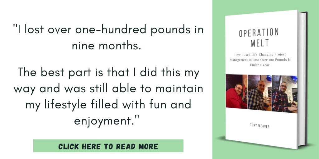 Excerpt from my book, Operation Melt: How I Used Life-Changing Project Management to Lose Over 100 Pounds in Under a Year:

"I lost over one-hundred pounds in nine months. The best part is that I did this my way and was still able to maintain my lifestyle filled with fun and enjoyment."

Click here to read more. 