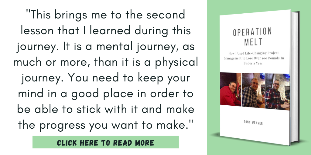 Excerpt from my book, Operation Melt:

"This brings me to the second lesson that I learned during this journey. It is a mental journey, as much or more, than it is a physical journey. You need to keep your mind in a good place in order to be able to stick with it and make the progress you want to make."

Click here to read more.