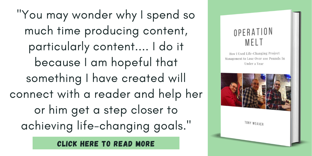 Excerpt from my book, Operation Melt: How I Used Life-Changing Project Management to Lose Over 100 Pounds in Under a Year:

"You may wonder why I spend so much time producing content, particularly content.... I do it because I am hopeful that something I have created will connect with a reader and help her or him get a step closer to achieving life-changing goals."

Click here to read more