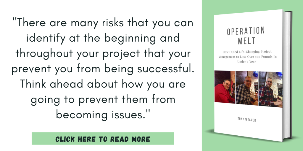 Excerpt from my book, Operation Melt: How I Used Life-Changing Project Management to Lose Over 100 Pounds in Under a Year:

"There are many risks that you can identify at the beginning and throughout your project that your prevent you from being successful. Think ahead about how you are going to prevent them from becoming issues."

Click here to read more.