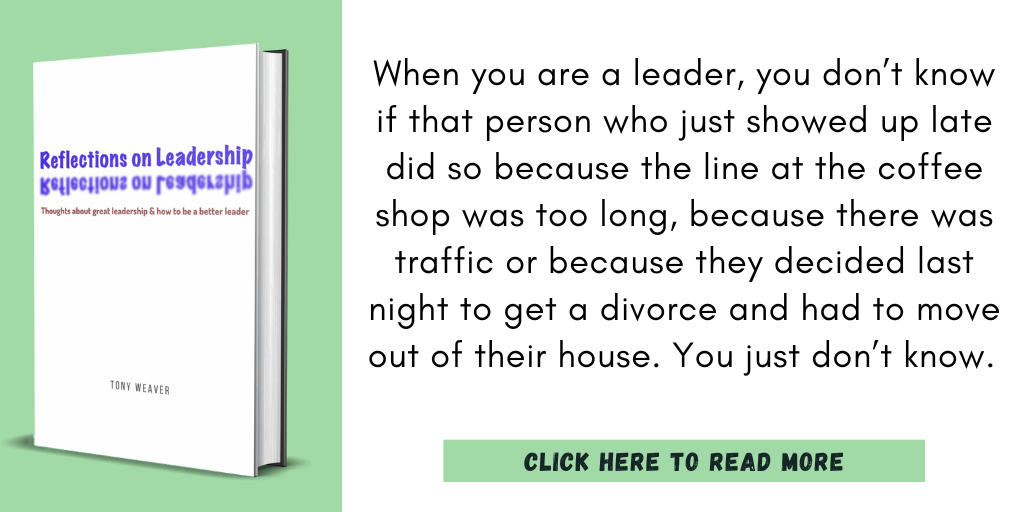 Excerpt from Reflections on Leadership:
"When you are a leader, you don’t know if that person who just showed up late did so because the line at the coffee shop was too long, because there was traffic or because they decided last night to get a divorce and had to move out of their house. You just don’t know."
Click here to read more.