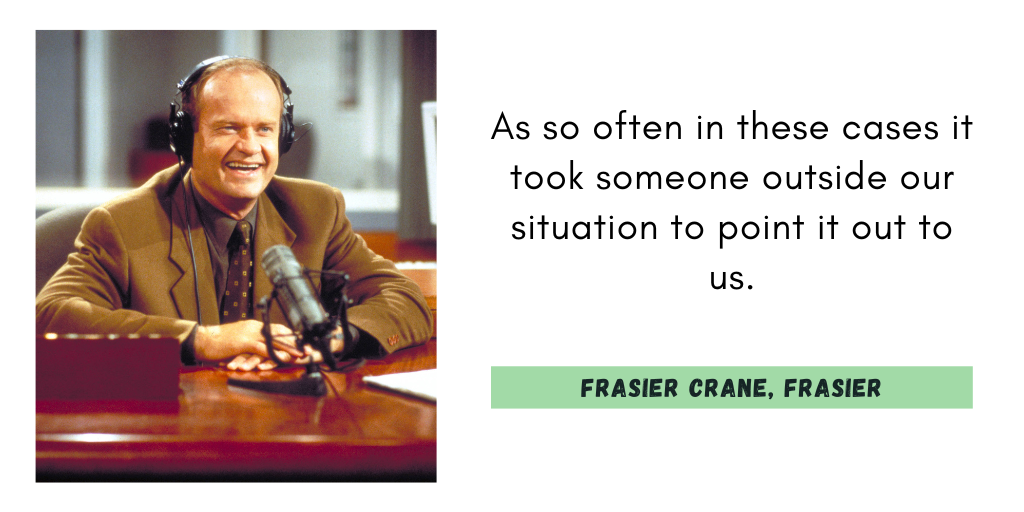 "As so often in these cases it took someone outside our situation to point it out to us."
Frasier Crane, Frasier