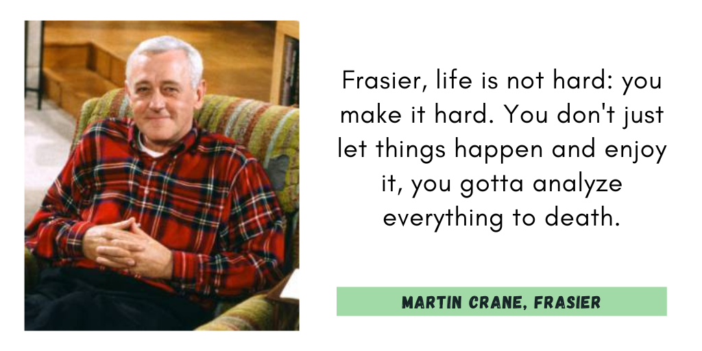 "Frasier, life is not hard: you make it hard. You don't just let things happen and enjoy it, you gotta analyze everything to death." 
Martin Crane, Frasier